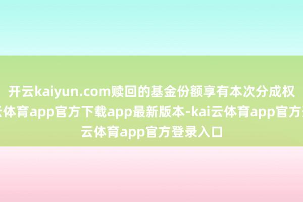 开云kaiyun.com赎回的基金份额享有本次分成权利-kai云体育app官方下载app最新版本-kai云体育app官方登录入口