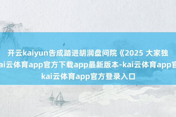 开云kaiyun告成踏进胡润盘问院《2025 大家独角兽榜》-kai云体育app官方下载app最新版本-kai云体育app官方登录入口