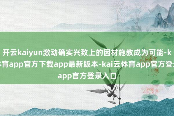 开云kaiyun激动确实兴致上的因材施教成为可能-kai云体育app官方下载app最新版本-kai云体育app官方登录入口
