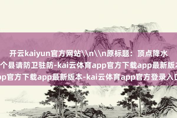 开云kaiyun官方网站\n\n原标题：顶点降水警报！将来1小时重庆这个县请防卫驻防-kai云体育app官方下载app最新版本-kai云体育app官方登录入口
