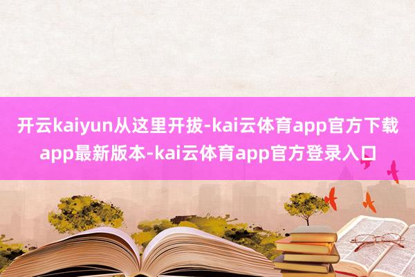 开云kaiyun从这里开拔-kai云体育app官方下载app最新版本-kai云体育app官方登录入口