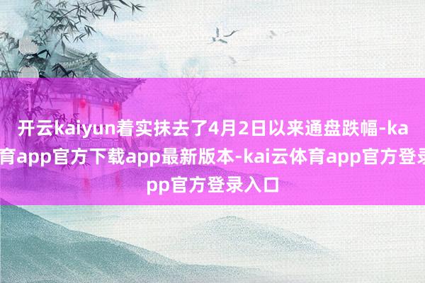 开云kaiyun着实抹去了4月2日以来通盘跌幅-kai云体育app官方下载app最新版本-kai云体育app官方登录入口