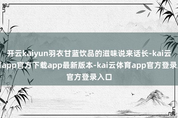 开云kaiyun羽衣甘蓝饮品的滋味说来话长-kai云体育app官方下载app最新版本-kai云体育app官方登录入口