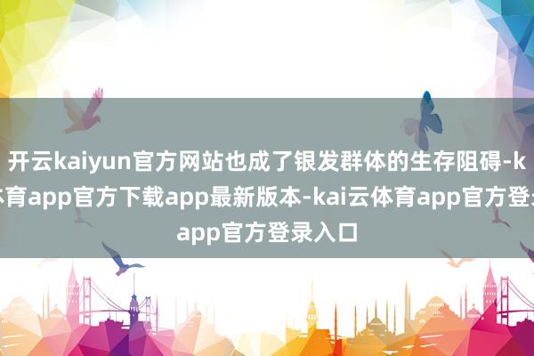 开云kaiyun官方网站也成了银发群体的生存阻碍-kai云体育app官方下载app最新版本-kai云体育app官方登录入口