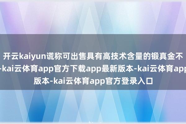 开云kaiyun谎称可出售具有高技术含量的锻真金不怕火舞弊器材-kai云体育app官方下载app最新版本-kai云体育app官方登录入口