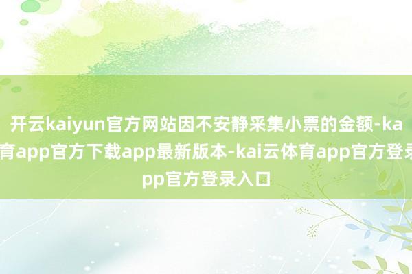 开云kaiyun官方网站因不安静采集小票的金额-kai云体育app官方下载app最新版本-kai云体育app官方登录入口