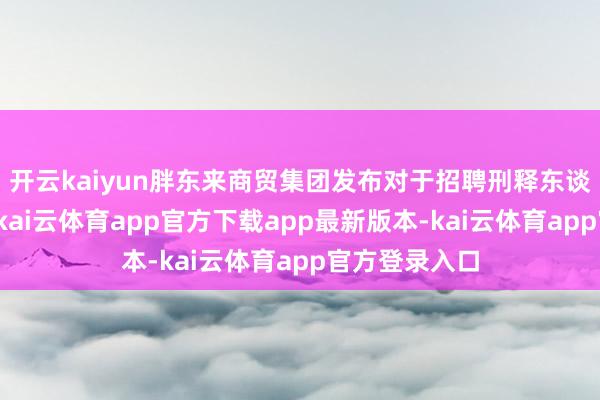 开云kaiyun胖东来商贸集团发布对于招聘刑释东谈主员的讲明-kai云体育app官方下载app最新版本-kai云体育app官方登录入口