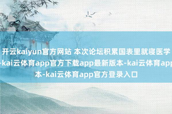 开云kaiyun官方网站 本次论坛积累国表里就寝医学限制顶尖群众-kai云体育app官方下载app最新版本-kai云体育app官方登录入口
