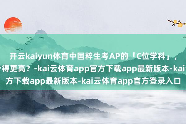 开云kaiyun体育中国粹生考AP的「C位学科」，奈何让你学得更好、考得更高？-kai云体育app官方下载app最新版本-kai云体育app官方登录入口