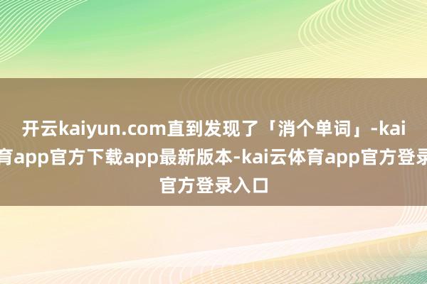 开云kaiyun.com直到发现了「消个单词」-kai云体育app官方下载app最新版本-kai云体育app官方登录入口