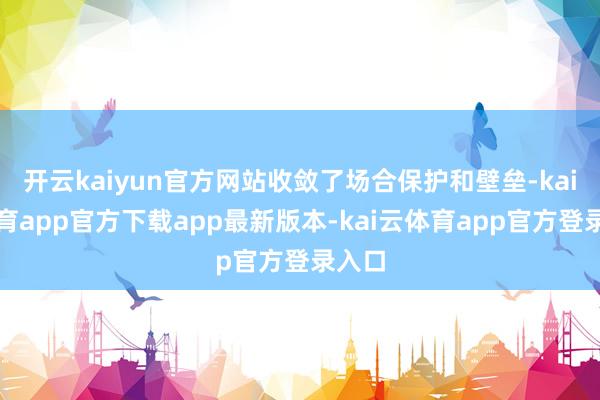 开云kaiyun官方网站收敛了场合保护和壁垒-kai云体育app官方下载app最新版本-kai云体育app官方登录入口