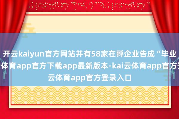 开云kaiyun官方网站并有58家在孵企业告成“毕业”-kai云体育app官方下载app最新版本-kai云体育app官方登录入口