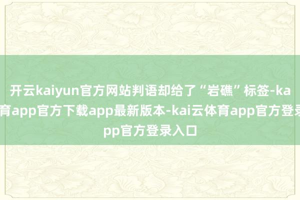 开云kaiyun官方网站判语却给了“岩礁”标签-kai云体育app官方下载app最新版本-kai云体育app官方登录入口
