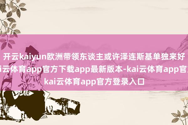 开云kaiyun欧洲带领东谈主或许泽连斯基单独来好意思国-kai云体育app官方下载app最新版本-kai云体育app官方登录入口