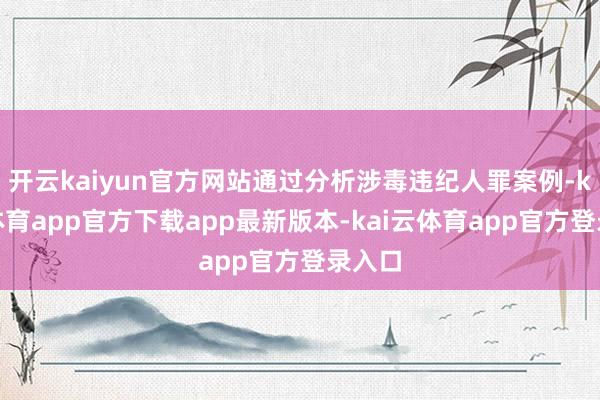 开云kaiyun官方网站通过分析涉毒违纪人罪案例-kai云体育app官方下载app最新版本-kai云体育app官方登录入口