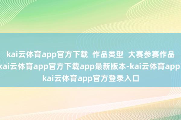 kai云体育app官方下载  作品类型  大赛参赛作品为图片作品-kai云体育app官方下载app最新版本-kai云体育app官方登录入口