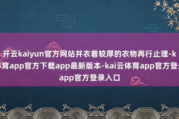 开云kaiyun官方网站并衣着较厚的衣物再行止理-kai云体育app官方下载app最新版本-kai云体育app官方登录入口