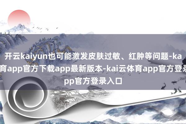 开云kaiyun也可能激发皮肤过敏、红肿等问题-kai云体育app官方下载app最新版本-kai云体育app官方登录入口