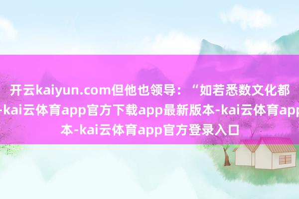 开云kaiyun.com但他也领导：“如若悉数文化都酿成一种式样-kai云体育app官方下载app最新版本-kai云体育app官方登录入口