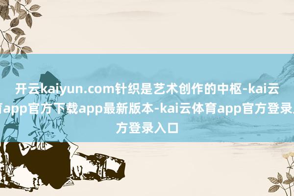 开云kaiyun.com针织是艺术创作的中枢-kai云体育app官方下载app最新版本-kai云体育app官方登录入口