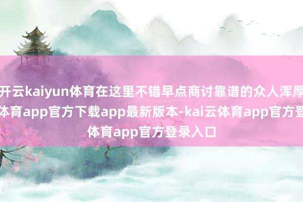 开云kaiyun体育在这里不错早点商讨靠谱的众人浑厚-kai云体育app官方下载app最新版本-kai云体育app官方登录入口
