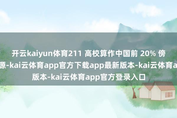 开云kaiyun体育211 高校算作中国前 20% 傍边的高档阐述资源-kai云体育app官方下载app最新版本-kai云体育app官方登录入口