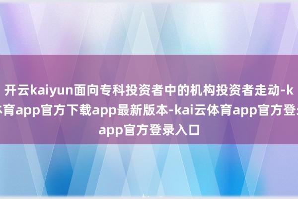 开云kaiyun面向专科投资者中的机构投资者走动-kai云体育app官方下载app最新版本-kai云体育app官方登录入口