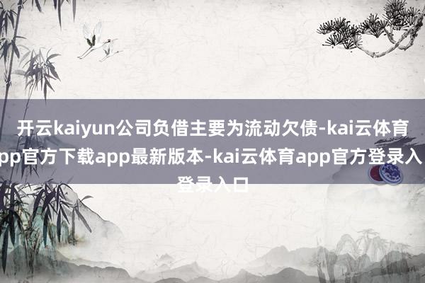 开云kaiyun公司负借主要为流动欠债-kai云体育app官方下载app最新版本-kai云体育app官方登录入口