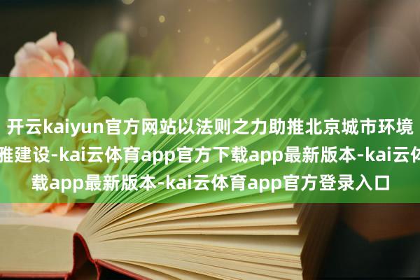开云kaiyun官方网站以法则之力助推北京城市环境的措置和城市生态文雅建设-kai云体育app官方下载app最新版本-kai云体育app官方登录入口