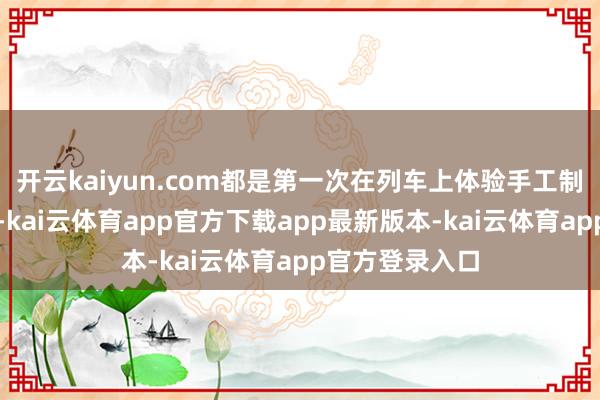 开云kaiyun.com都是第一次在列车上体验手工制作月饼的乐趣-kai云体育app官方下载app最新版本-kai云体育app官方登录入口