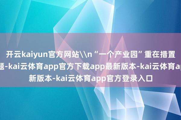 开云kaiyun官方网站\n“一个产业园”重在措置“留得住”的问题-kai云体育app官方下载app最新版本-kai云体育app官方登录入口