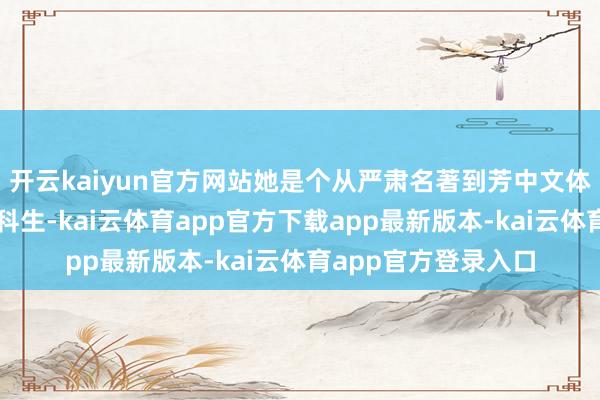 开云kaiyun官方网站她是个从严肃名著到芳中文体有求必应的典型文科生-kai云体育app官方下载app最新版本-kai云体育app官方登录入口