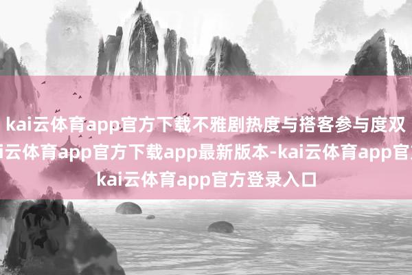 kai云体育app官方下载不雅剧热度与搭客参与度双双攀升-kai云体育app官方下载app最新版本-kai云体育app官方登录入口