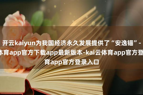 开云kaiyun为我国经济永久发展提供了“安逸锚”-kai云体育app官方下载app最新版本-kai云体育app官方登录入口