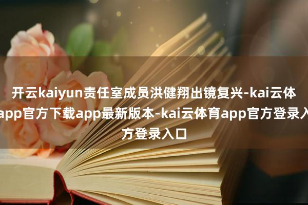 开云kaiyun责任室成员洪健翔出镜复兴-kai云体育app官方下载app最新版本-kai云体育app官方登录入口