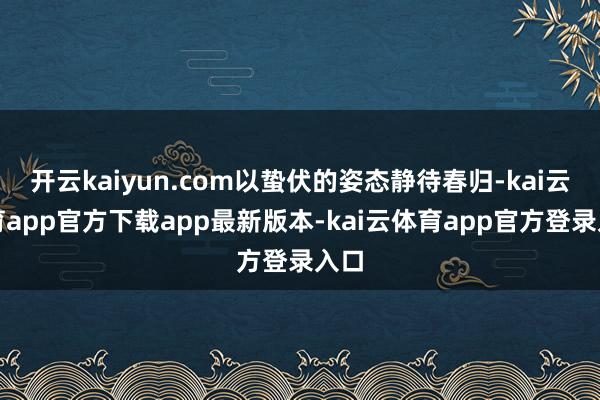 开云kaiyun.com以蛰伏的姿态静待春归-kai云体育app官方下载app最新版本-kai云体育app官方登录入口