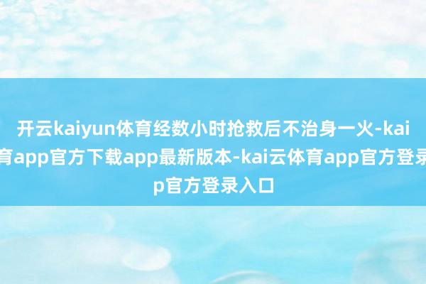 开云kaiyun体育经数小时抢救后不治身一火-kai云体育app官方下载app最新版本-kai云体育app官方登录入口