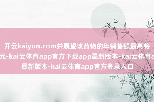开云kaiyun.com并展望该药物的年销售额最高将升迁50亿好意思元-kai云体育app官方下载app最新版本-kai云体育app官方登录入口