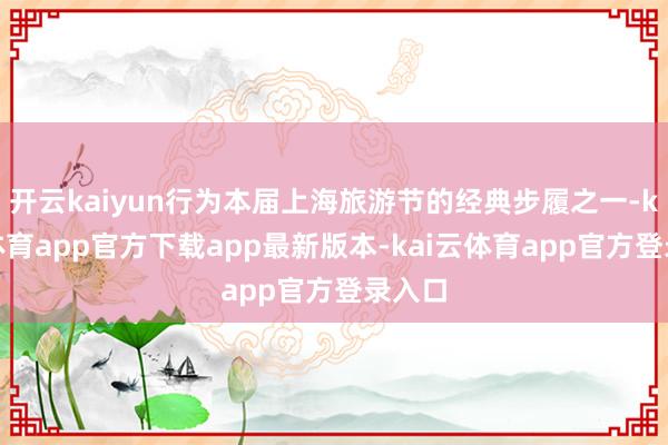 开云kaiyun行为本届上海旅游节的经典步履之一-kai云体育app官方下载app最新版本-kai云体育app官方登录入口