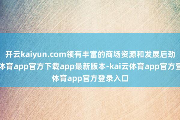 开云kaiyun.com领有丰富的商场资源和发展后劲-kai云体育app官方下载app最新版本-kai云体育app官方登录入口