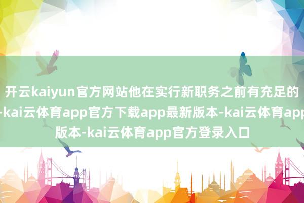 开云kaiyun官方网站他在实行新职务之前有充足的工夫放下公务-kai云体育app官方下载app最新版本-kai云体育app官方登录入口