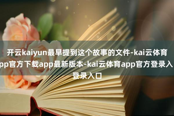 开云kaiyun最早提到这个故事的文件-kai云体育app官方下载app最新版本-kai云体育app官方登录入口