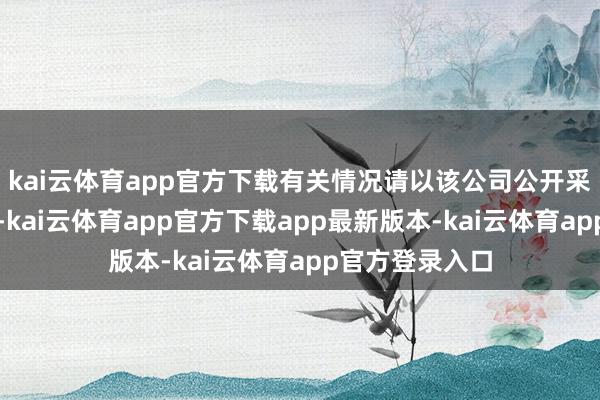kai云体育app官方下载有关情况请以该公司公开采布的信息为准-kai云体育app官方下载app最新版本-kai云体育app官方登录入口