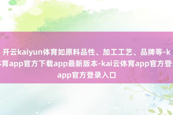 开云kaiyun体育如原料品性、加工工艺、品牌等-kai云体育app官方下载app最新版本-kai云体育app官方登录入口