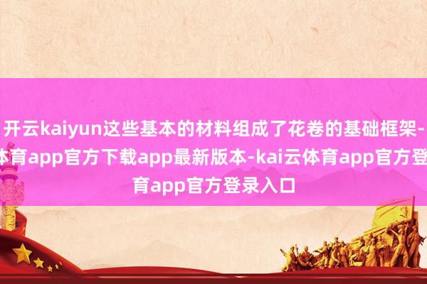 开云kaiyun这些基本的材料组成了花卷的基础框架-kai云体育app官方下载app最新版本-kai云体育app官方登录入口