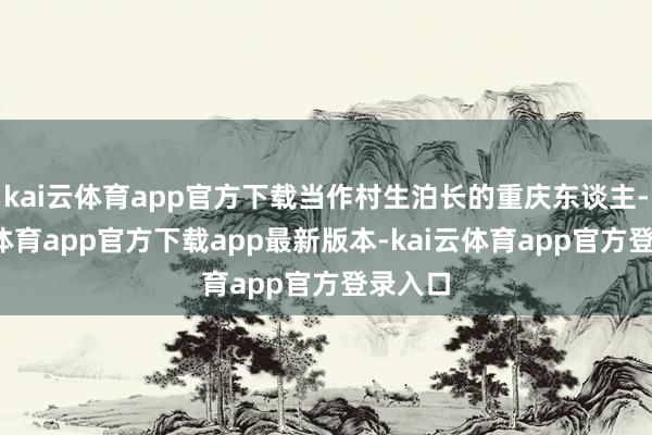 kai云体育app官方下载当作村生泊长的重庆东谈主-kai云体育app官方下载app最新版本-kai云体育app官方登录入口