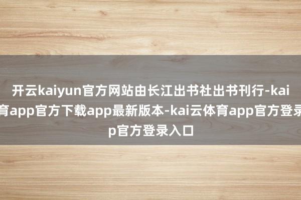 开云kaiyun官方网站由长江出书社出书刊行-kai云体育app官方下载app最新版本-kai云体育app官方登录入口