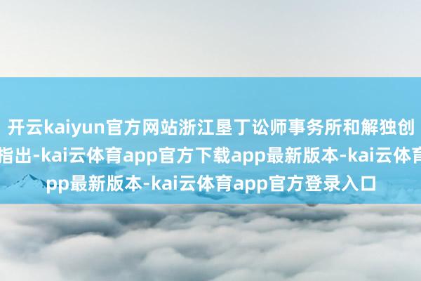 开云kaiyun官方网站浙江垦丁讼师事务所和解独创东说念主欧阳昆泼指出-kai云体育app官方下载app最新版本-kai云体育app官方登录入口