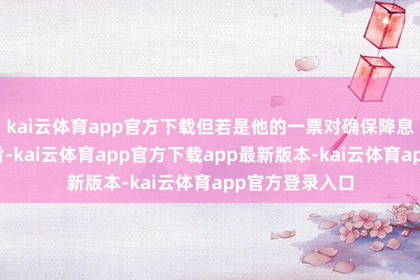kai云体育app官方下载但若是他的一票对确保降息具有决定性意旨-kai云体育app官方下载app最新版本-kai云体育app官方登录入口