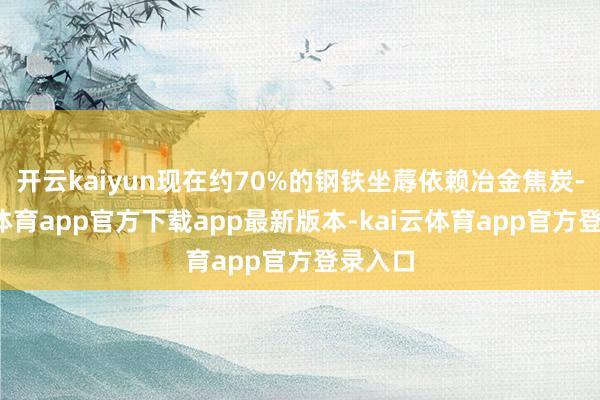开云kaiyun现在约70%的钢铁坐蓐依赖冶金焦炭-kai云体育app官方下载app最新版本-kai云体育app官方登录入口